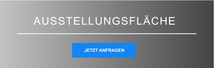 AUSSTELLUNGSFLÄCHE JETZT ANFRAGEN JETZT ANFRAGEN